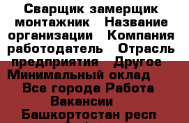 Сварщик-замерщик-монтажник › Название организации ­ Компания-работодатель › Отрасль предприятия ­ Другое › Минимальный оклад ­ 1 - Все города Работа » Вакансии   . Башкортостан респ.,Сибай г.